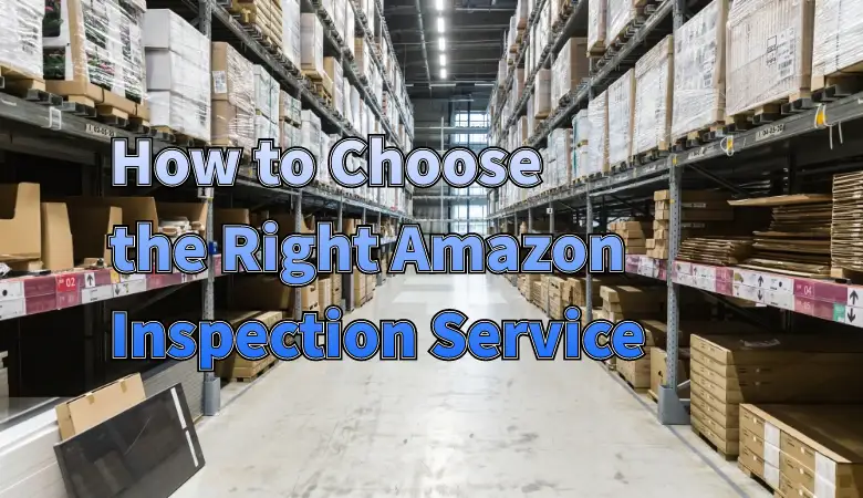 How to Choose the Right Amazon Inspection Service for Your Products